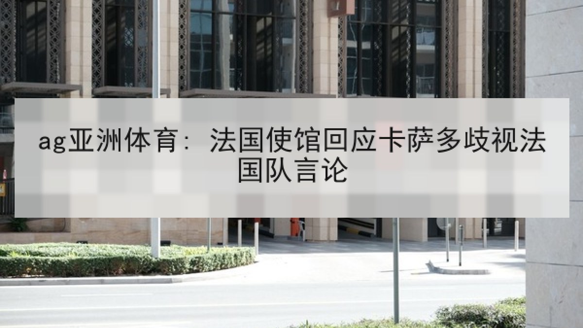 ag亚洲体育: 法国使馆回应卡萨多歧视法国队言论