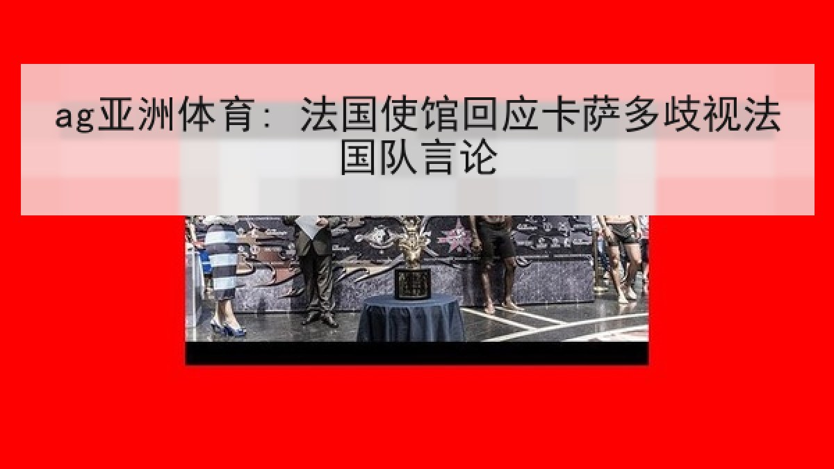 ag亚洲体育: 法国使馆回应卡萨多歧视法国队言论