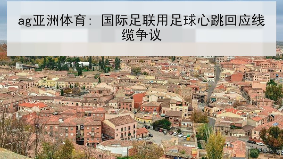 ag亚洲体育: 国际足联用足球心跳回应线缆争议 ag亚洲体育: 国际足联用足球心跳回应线缆争议