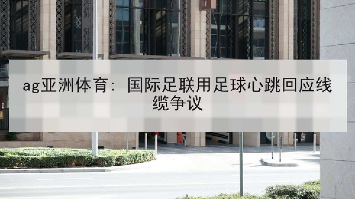 ag亚洲体育: 国际足联用足球心跳回应线缆争议