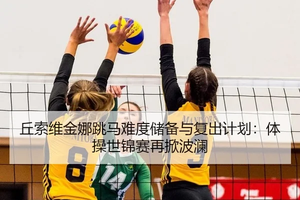 丘索维金娜跳马难度储备与复出计划：体操世锦赛再掀波澜