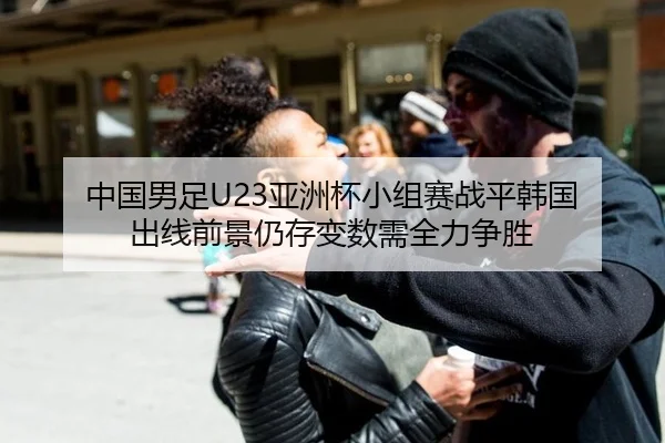 中国男足U23亚洲杯小组赛战平韩国 出线前景仍存变数需全力争胜