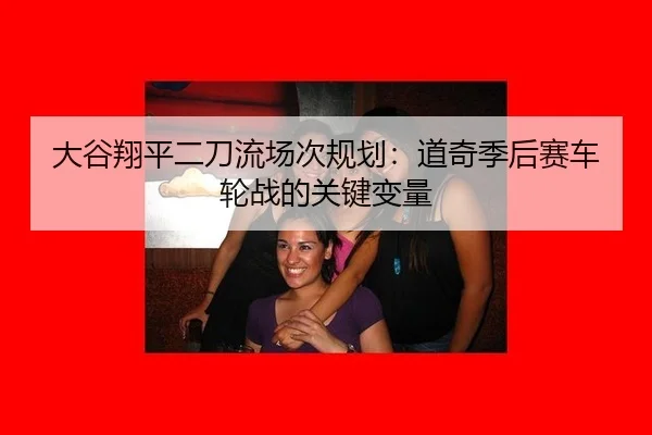 大谷翔平二刀流场次规划：道奇季后赛车轮战的关键变量