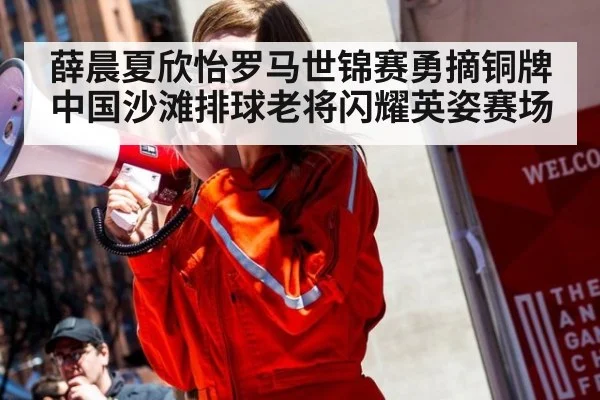 薛晨夏欣怡罗马世锦赛勇摘铜牌 中国沙滩排球老将闪耀英姿赛场
