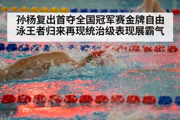 孙杨复出首夺全国冠军赛金牌自由泳王者归来再现统治级表现展霸气