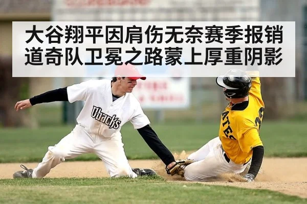 大谷翔平因肩伤无奈赛季报销 道奇队卫冕之路蒙上厚重阴影