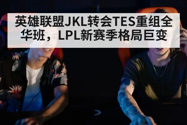 英雄联盟JKL转会TES重组全华班，LPL新赛季格局巨变