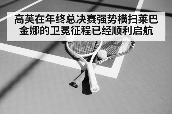 高芙在年终总决赛强势横扫莱巴金娜的卫冕征程已经顺利启航