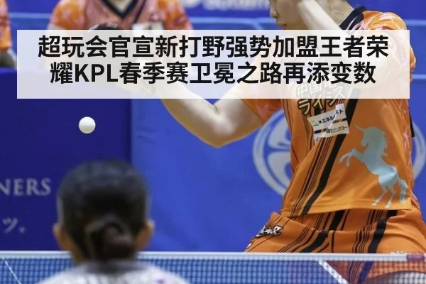 超玩会官宣新打野强势加盟王者荣耀KPL春季赛卫冕之路再添变数